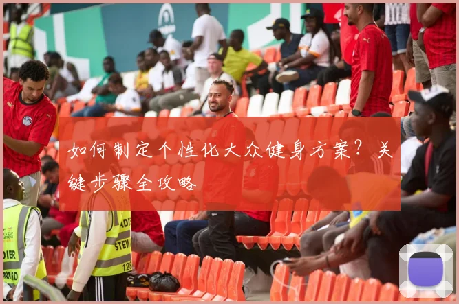 如何制定个性化大众健身方案？关键步骤全攻略