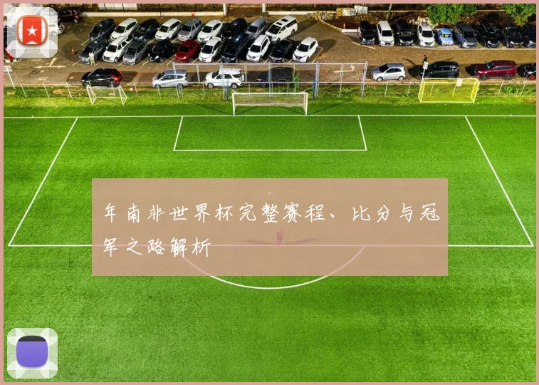 年南非世界杯完整赛程、比分与冠军之路解析