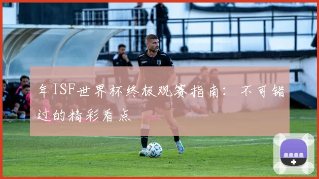 年ISF世界杯终极观赛指南：不可错过的精彩看点
