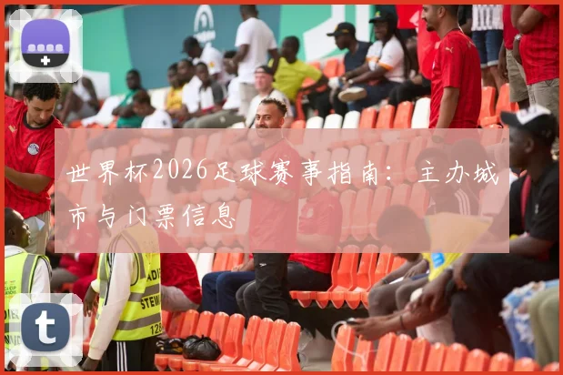 世界杯2026足球赛事指南:主办城市与门票信息