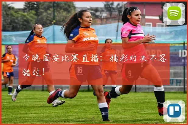 今晚国安比赛直播:精彩对决不容错过!