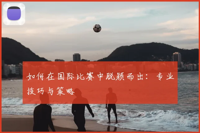 如何在国际比赛中脱颖而出：专业技巧与策略