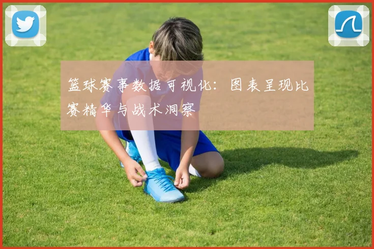 篮球赛事数据可视化：图表呈现比赛精华与战术洞察