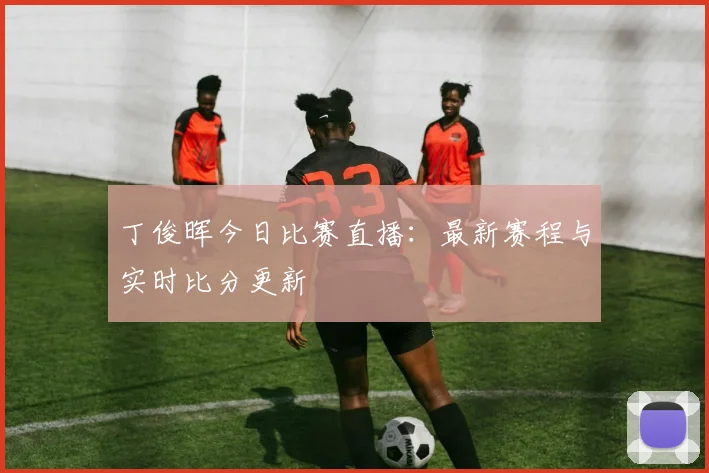 丁俊晖今日比赛直播：最新赛程与实时比分更新