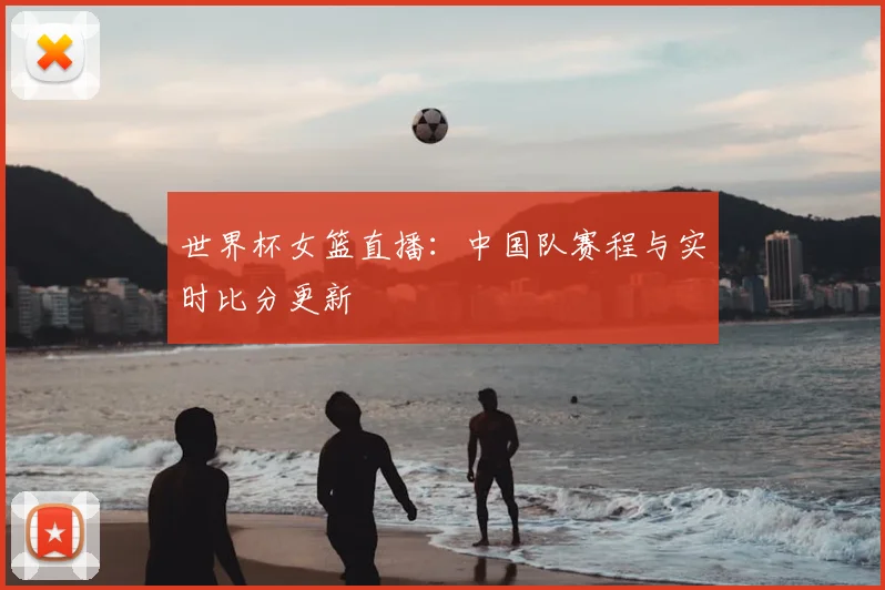 世界杯女篮直播：中国队赛程与实时比分更新