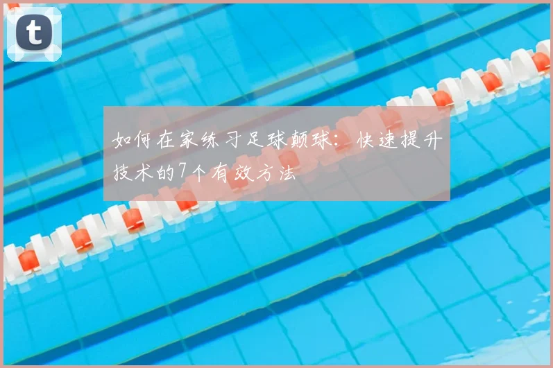 如何在家练习足球颠球：快速提升技术的7个有效方法
