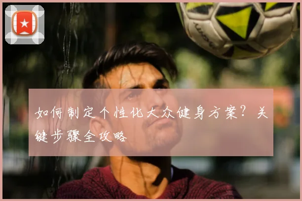 如何制定个性化大众健身方案？关键步骤全攻略