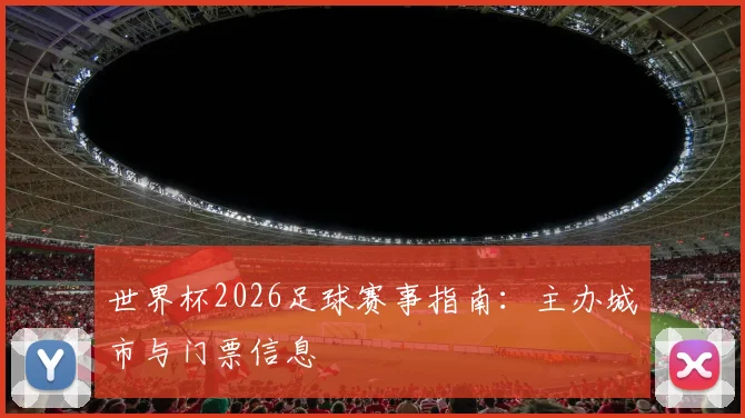 世界杯2026足球赛事指南:主办城市与门票信息