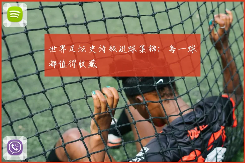 世界足坛史诗级进球集锦：每一球都值得收藏