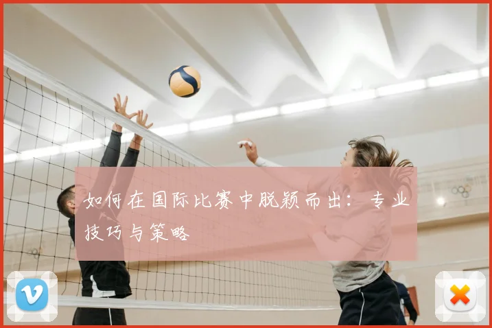 如何在国际比赛中脱颖而出：专业技巧与策略