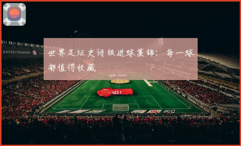 世界足坛史诗级进球集锦:每一球都值得收藏