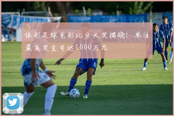 体彩足球竞彩比分大奖揭晓:单注最高奖金可达1000万元
