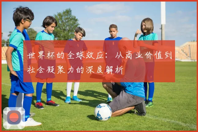世界杯的全球效应：从商业价值到社会凝聚力的深度解析