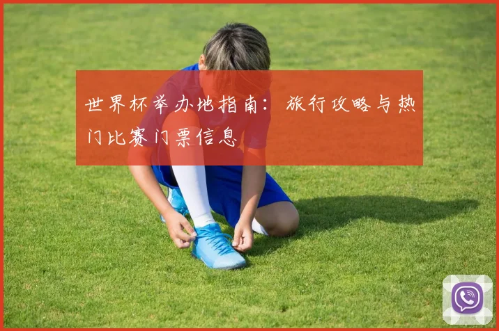 世界杯举办地指南：旅行攻略与热门比赛门票信息