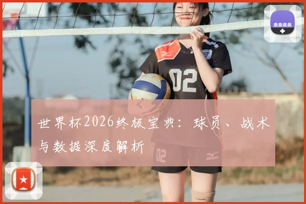 世界杯2026终极宝典：球员、战术与数据深度解析