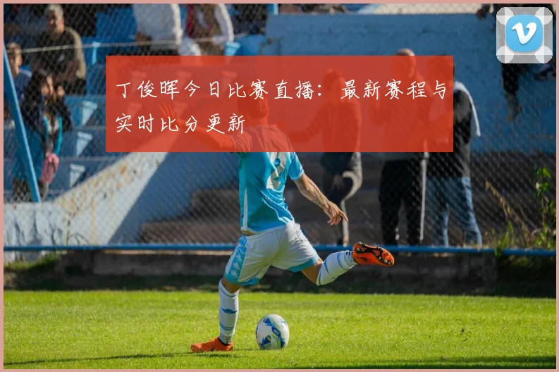 丁俊晖今日比赛直播：最新赛程与实时比分更新
