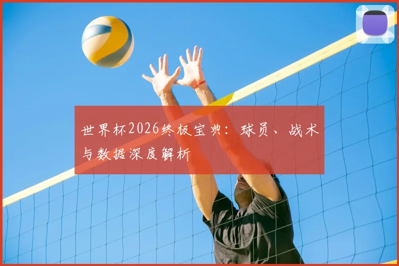 世界杯2026终极宝典：球员、战术与数据深度解析