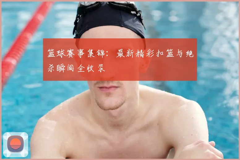 篮球赛事集锦：最新精彩扣篮与绝杀瞬间全收录