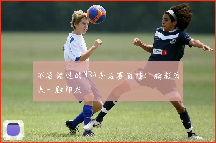 不容错过的NBA季后赛直播：精彩对决一触即发