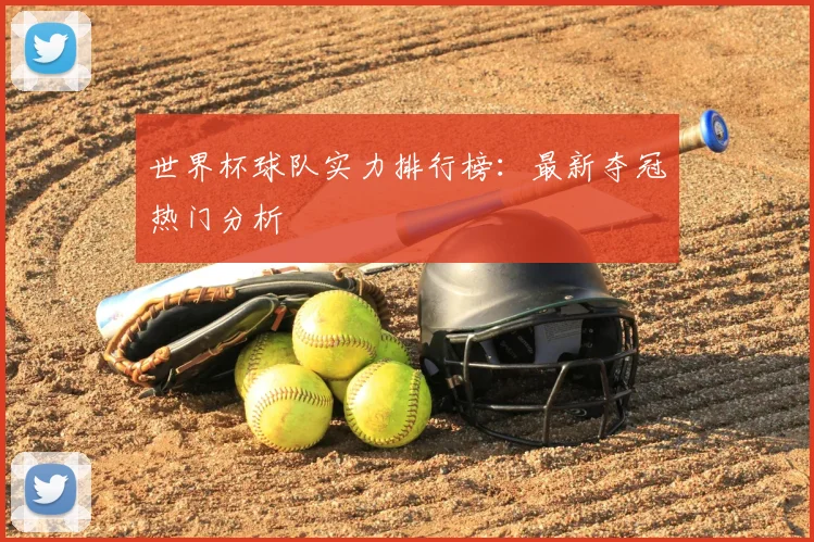 世界杯球队实力排行榜：最新夺冠热门分析