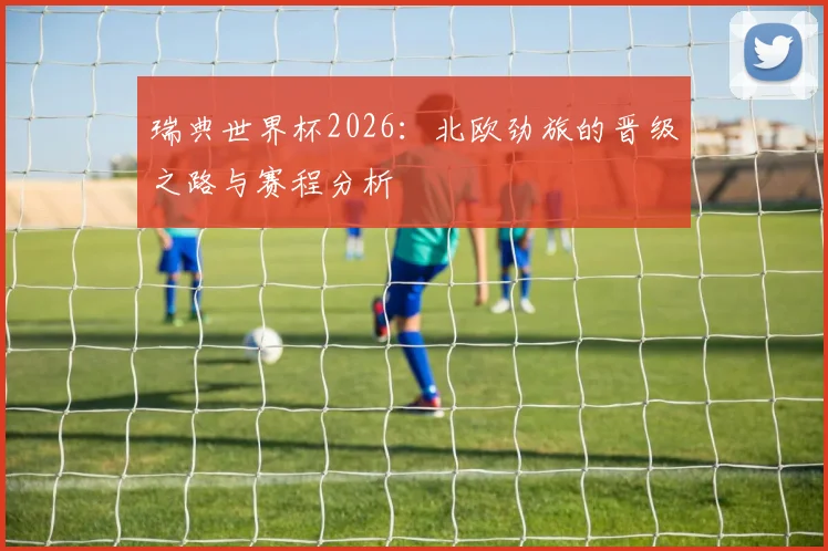 瑞典世界杯2026：北欧劲旅的晋级之路与赛程分析