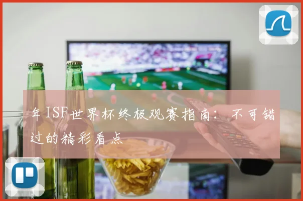 年ISF世界杯终极观赛指南：不可错过的精彩看点