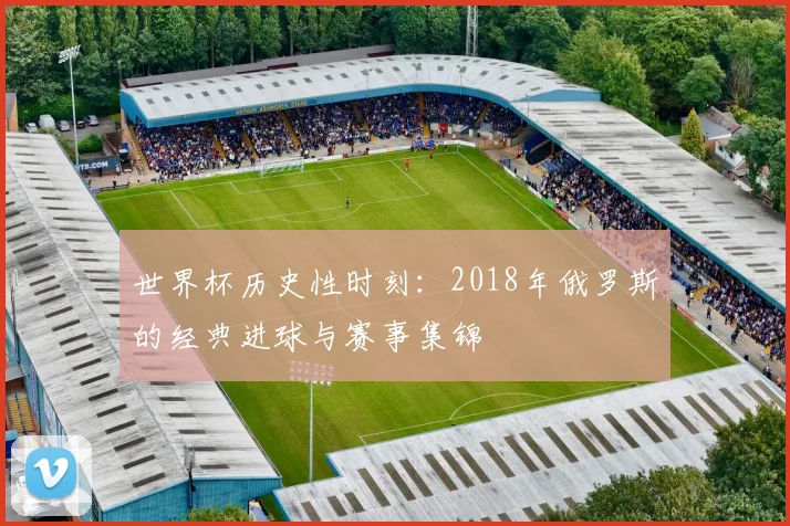 世界杯历史性时刻：2018年俄罗斯的经典进球与赛事集锦
