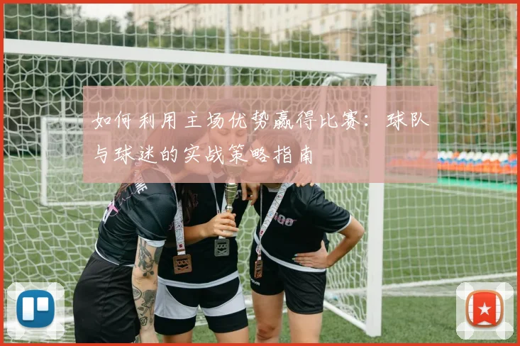 如何利用主场优势赢得比赛：球队与球迷的实战策略指南